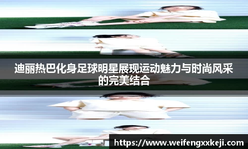 迪丽热巴化身足球明星展现运动魅力与时尚风采的完美结合