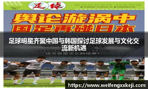 足球明星齐聚中国与韩国探讨足球发展与文化交流新机遇